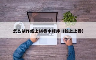 攸县怎么制作线上烧香小程序（线上上香）