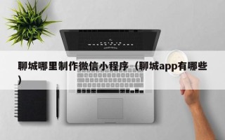 攸县聊城哪里制作微信小程序（聊城app有哪些）