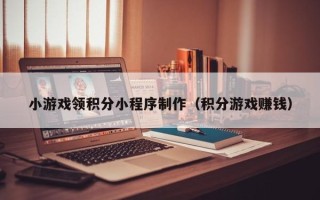 攸县小游戏领积分小程序制作（积分游戏赚钱）