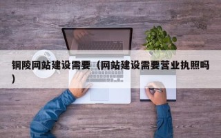 攸县铜陵网站建设需要（网站建设需要营业执照吗）