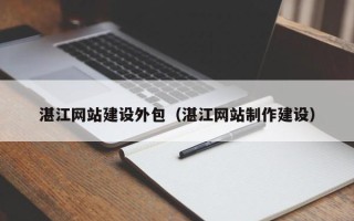攸县湛江网站建设外包（湛江网站制作建设）