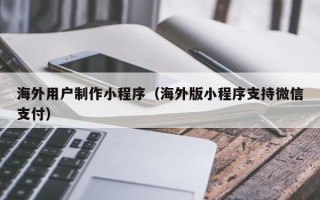 攸县海外用户制作小程序（海外版小程序支持微信支付）