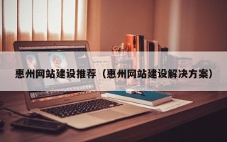 攸县惠州网站建设推荐（惠州网站建设解决方案）