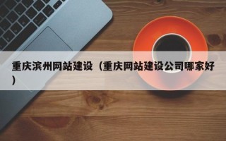 攸县重庆滨州网站建设（重庆网站建设公司哪家好）