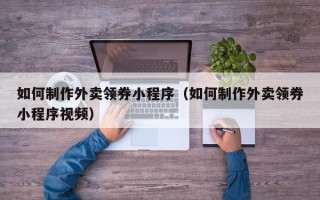 攸县如何制作外卖领券小程序（如何制作外卖领券小程序视频）
