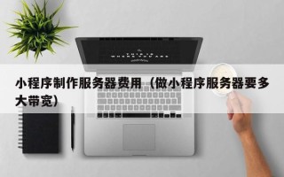 攸县小程序制作服务器费用（做小程序服务器要多大带宽）