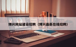 攸县博兴网站建设招聘（博兴最新在线招聘）
