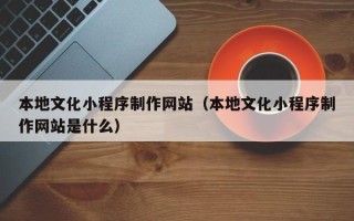 攸县本地文化小程序制作网站（本地文化小程序制作网站是什么）