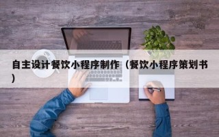 攸县自主设计餐饮小程序制作（餐饮小程序策划书）