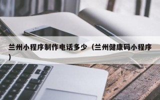 攸县兰州小程序制作电话多少（兰州健康码小程序）