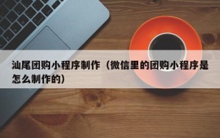 攸县汕尾团购小程序制作（微信里的团购小程序是怎么制作的）
