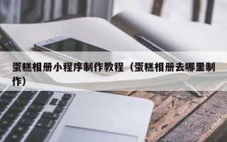 攸县蛋糕相册小程序制作教程（蛋糕相册去哪里制作）